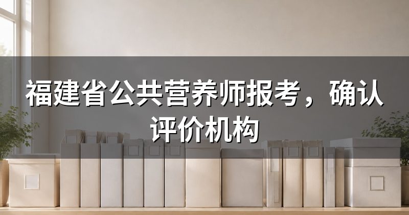 福建省公共营养师报考,确认评价机构