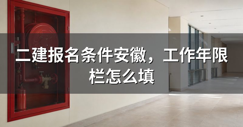 二建报名条件安徽,工作年限栏怎么填
