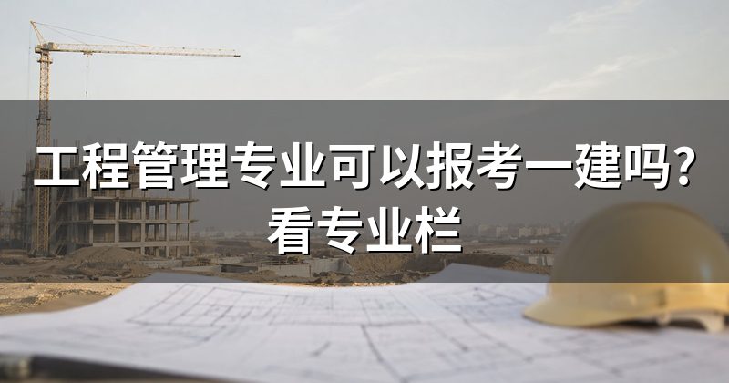 工程管理专业可以报考一建吗?看专业栏