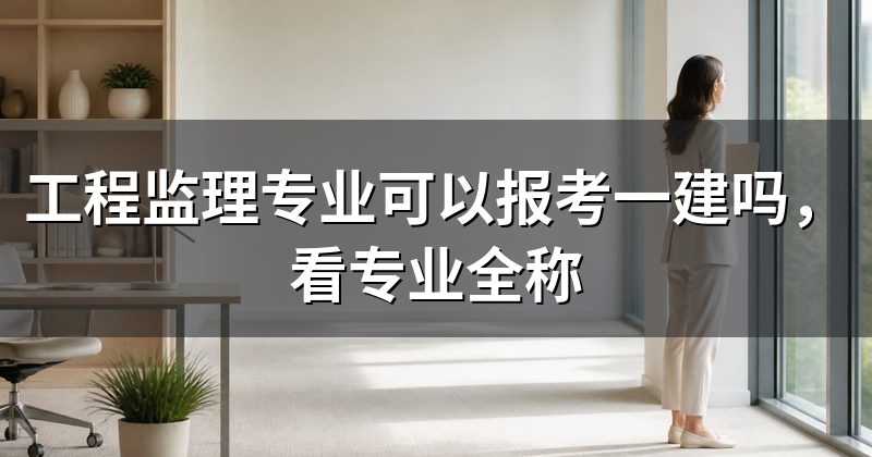 工程监理专业可以报考一建吗,看专业全称