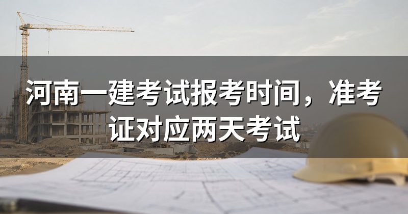 河南一建考试报考时间,准考证对应两天考试