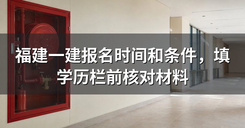 福建一建报名时间和条件,填学历栏前核对材料