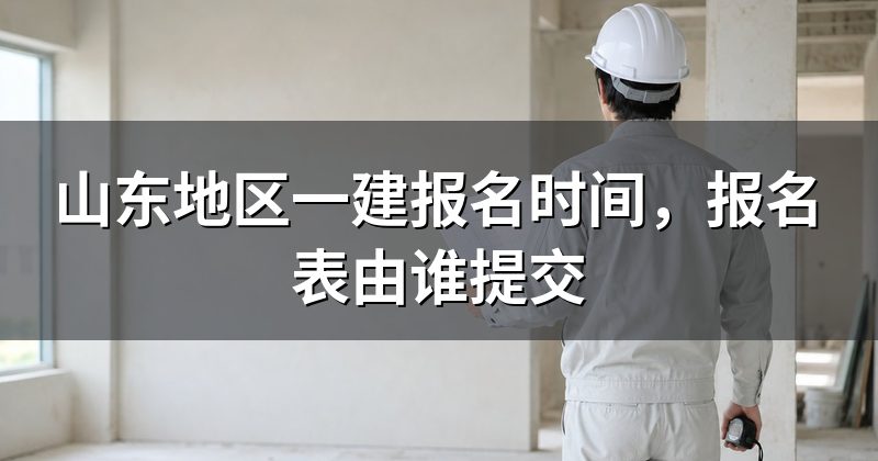 山东地区一建报名时间，报名表由谁提交