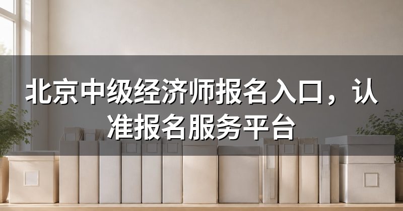 北京中级经济师报名入口,认准报名服务平台