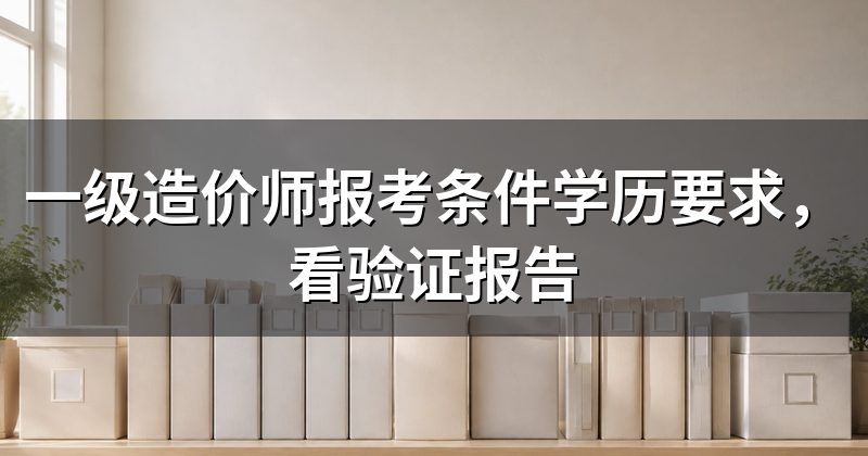 一级造价师报考条件学历要求,看验证报告