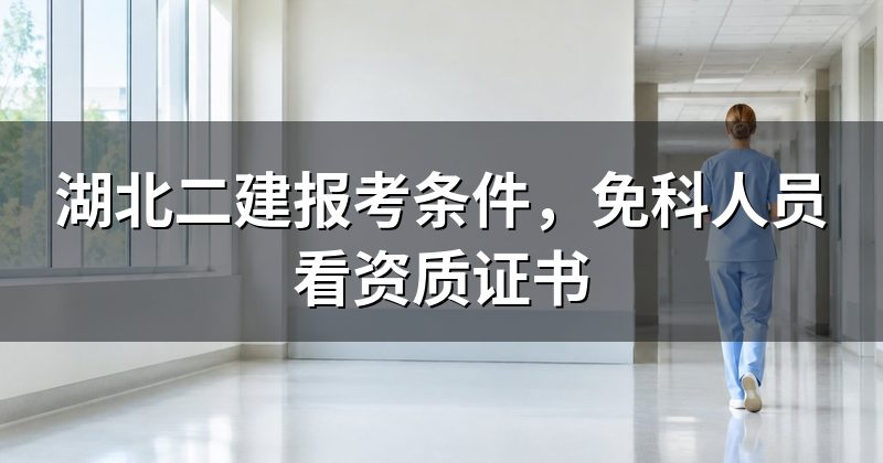 湖北二建报考条件,免科人员看资质证书