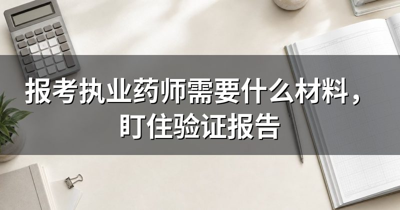 报考执业药师需要什么材料,盯住验证报告