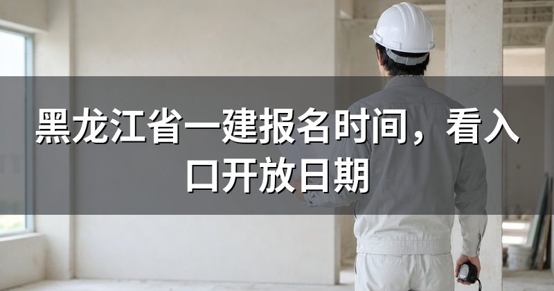 黑龙江省一建报名时间，看入口开放日期