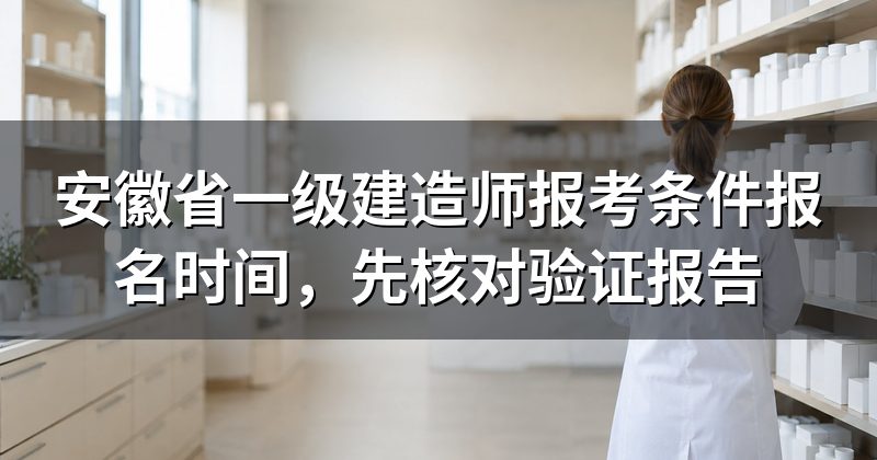 安徽省一级建造师报考条件报名时间,先核对验证报告