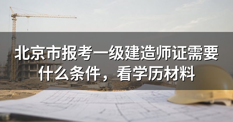 北京市报考一级建造师证需要什么条件，看学历材料