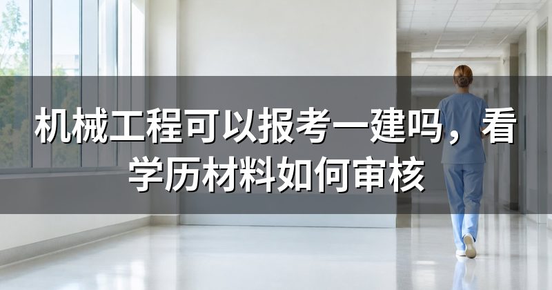 机械工程可以报考一建吗,看学历材料如何审核