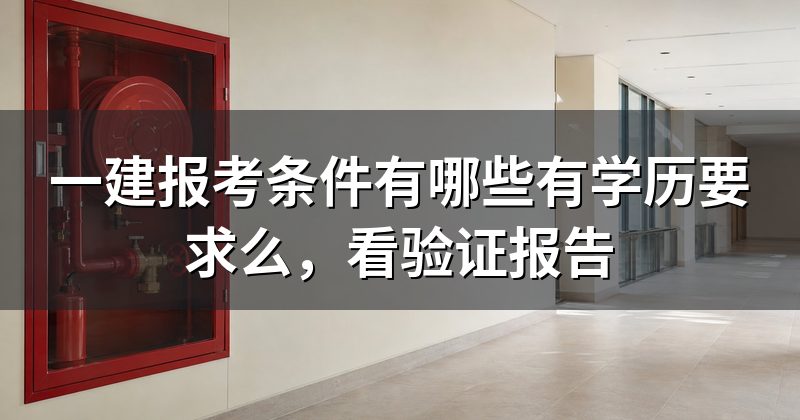 一建报考条件有哪些有学历要求么,看验证报告