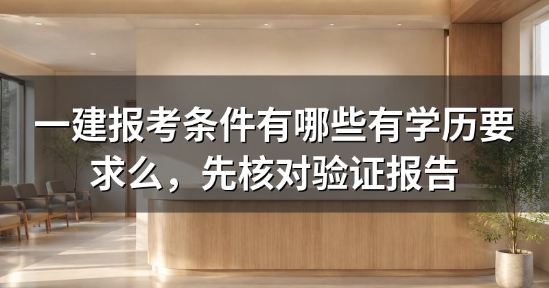 一建报考条件有哪些有学历要求么,先核对验证报告