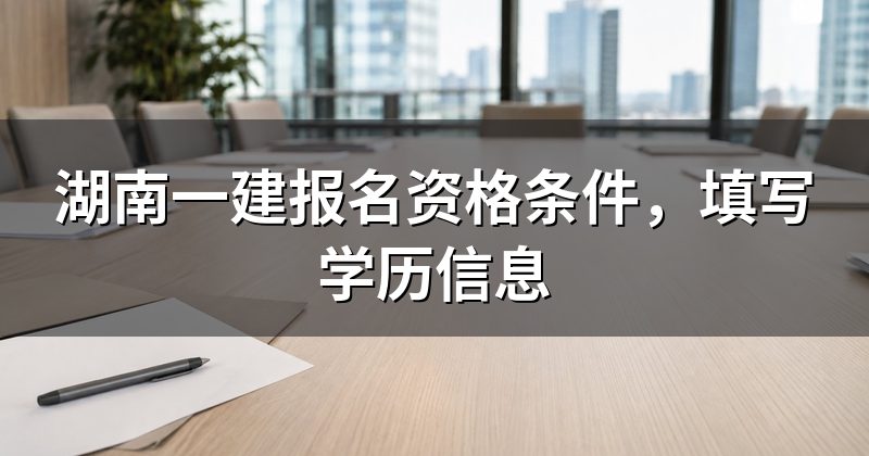 湖南一建报名资格条件,填写学历信息