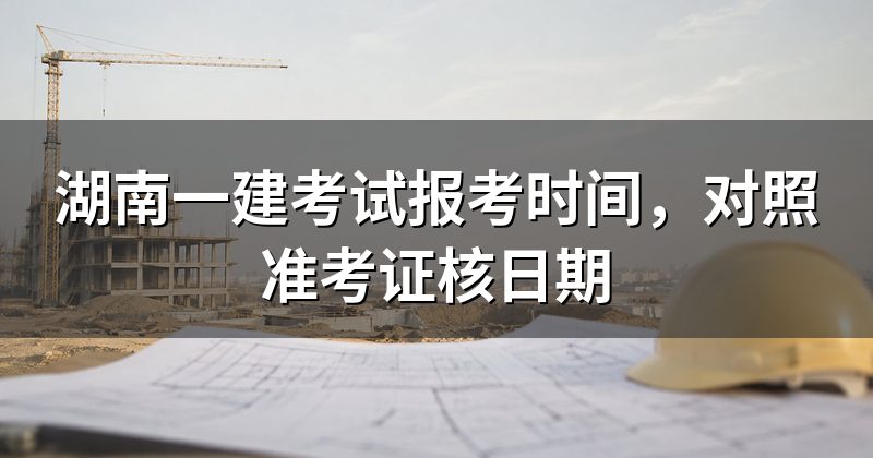 湖南一建考试报考时间,对照准考证核日期