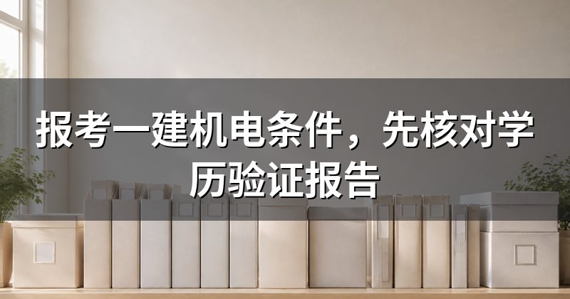 报考一建机电条件,先核对学历验证报告