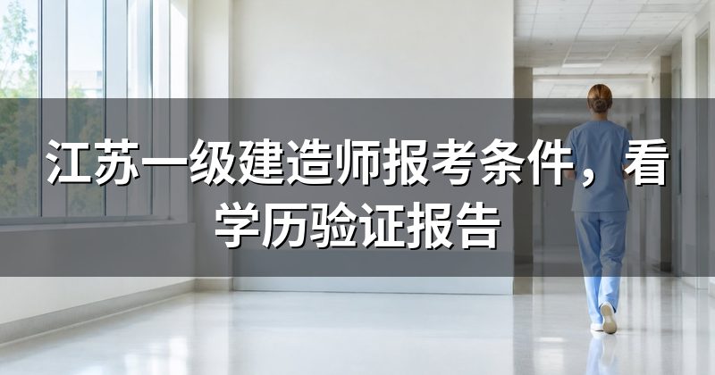 江苏一级建造师报考条件,看学历验证报告