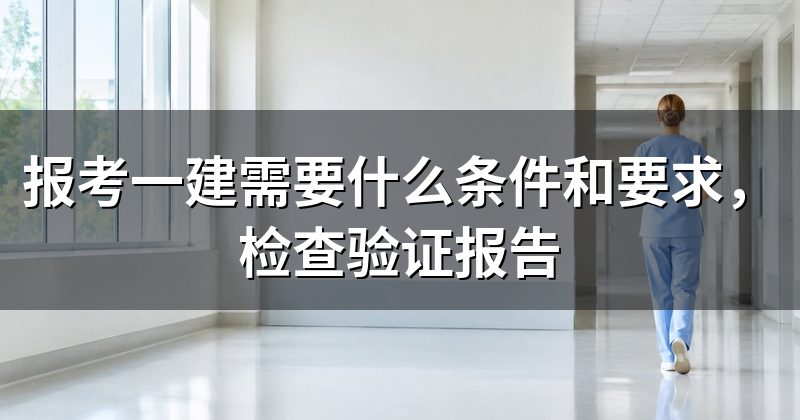 报考一建需要什么条件和要求,检查验证报告