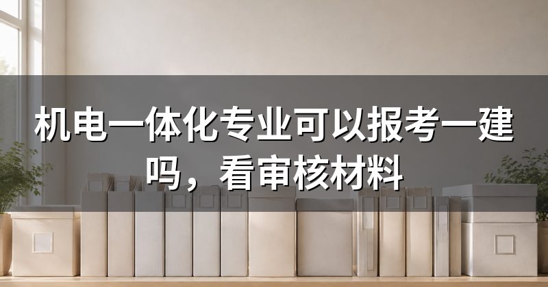 机电一体化专业可以报考一建吗,看审核材料