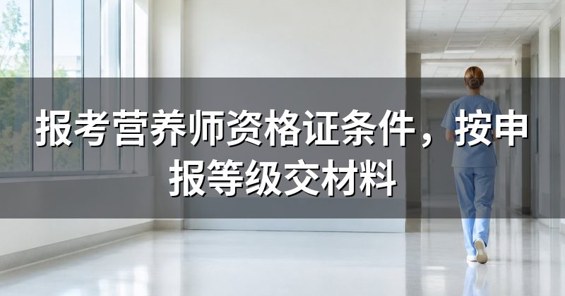 报考营养师资格证条件,按申报等级交材料