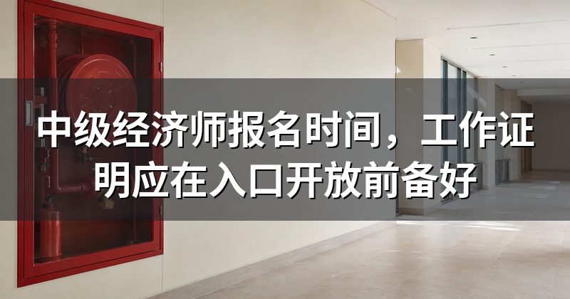 中级经济师报名时间,工作证明应在入口开放前备好