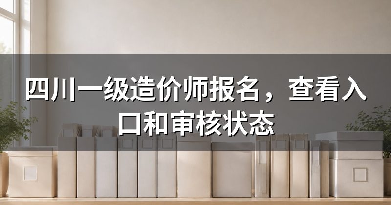 四川一级造价师报名,查看入口和审核状态