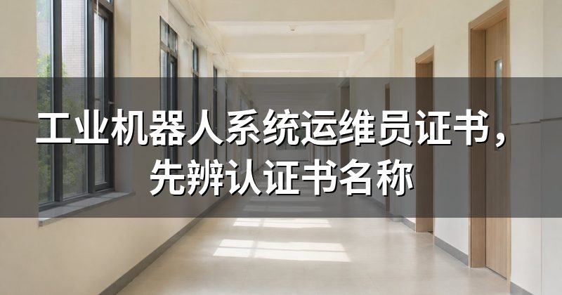 工业机器人系统运维员证书,先辨认证书名称