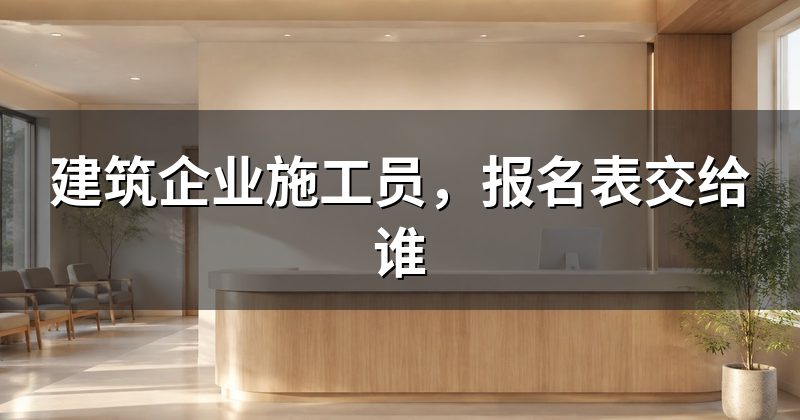 建筑企业施工员,报名表交给谁