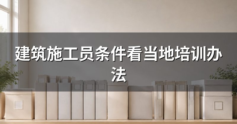 建筑施工员条件看当地培训办法