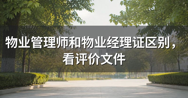 物业管理师和物业经理证区别,看评价文件