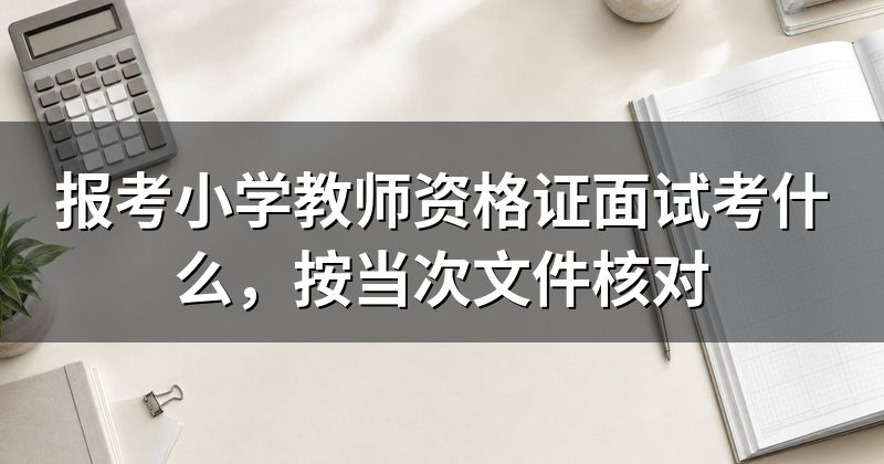 报考小学教师资格证面试考什么,按当次文件核对
