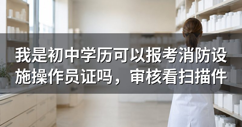 我是初中学历可以报考消防设施操作员证吗，审核看扫描件