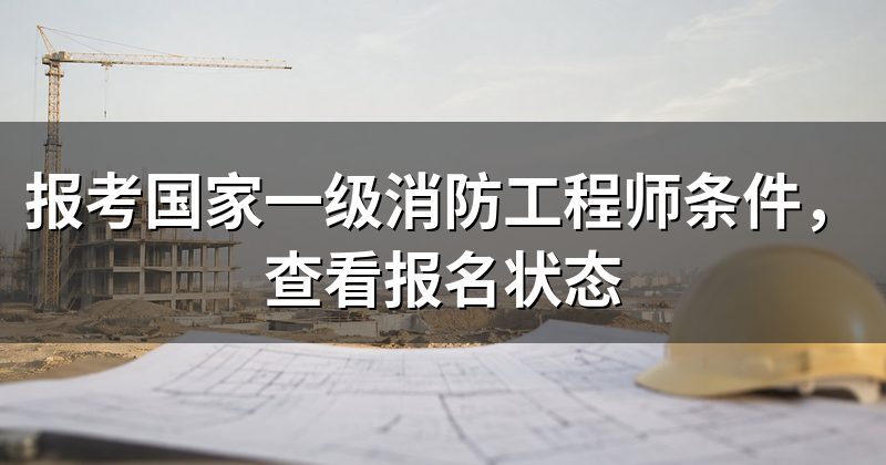 报考国家一级消防工程师条件,查看报名状态