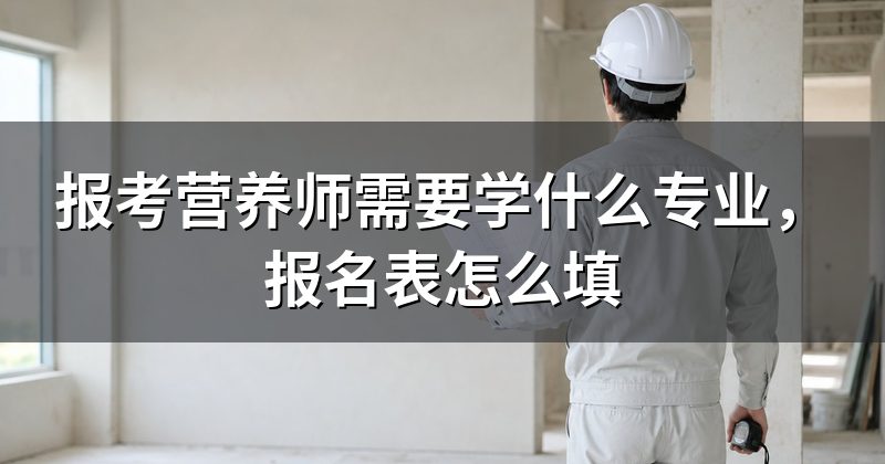 报考营养师需要学什么专业,报名表怎么填