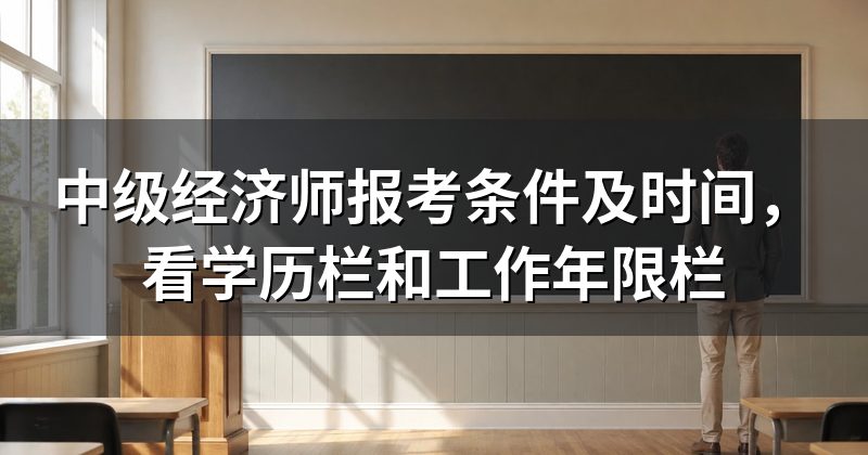 中级经济师报考条件及时间,看学历栏和工作年限栏