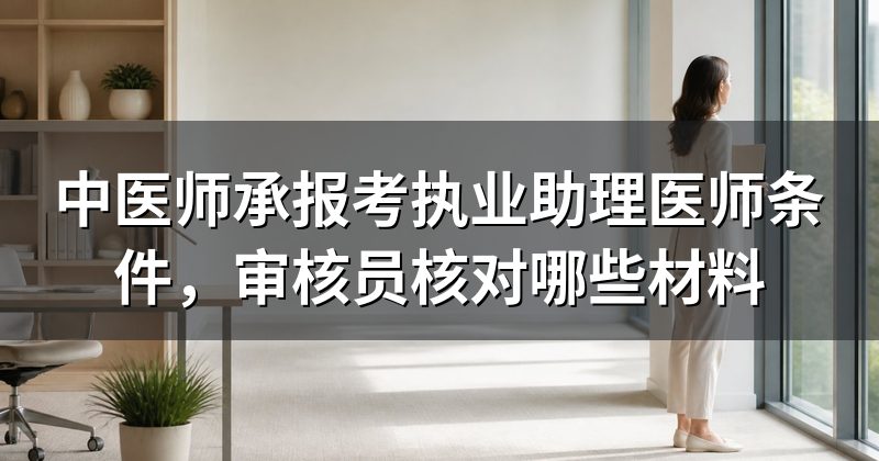 中医师承报考执业助理医师条件，审核员核对哪些材料