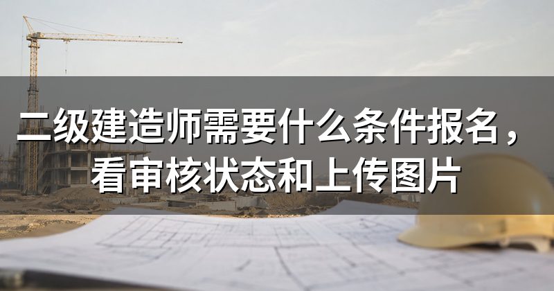 二级建造师需要什么条件报名,看审核状态和上传图片