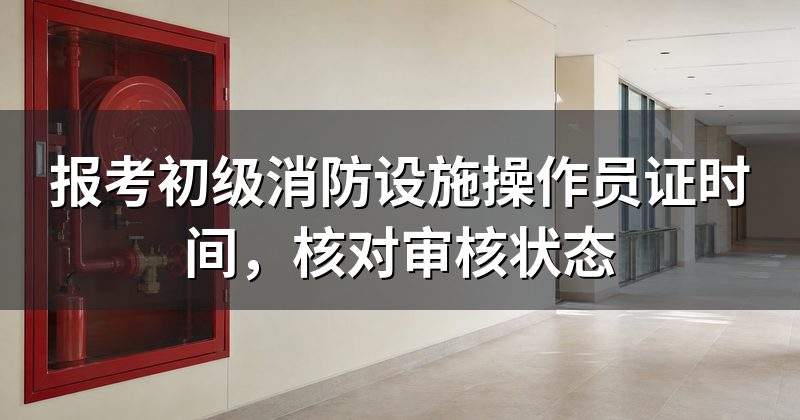 报考初级消防设施操作员证时间,核对审核状态