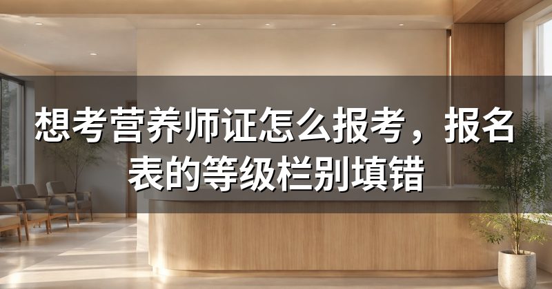 想考营养师证怎么报考，报名表的等级栏别填错