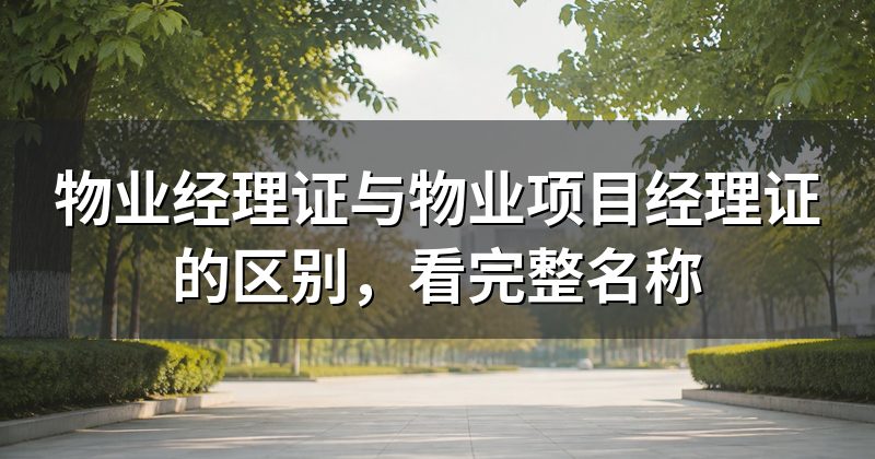 物业经理证与物业项目经理证的区别,看完整名称
