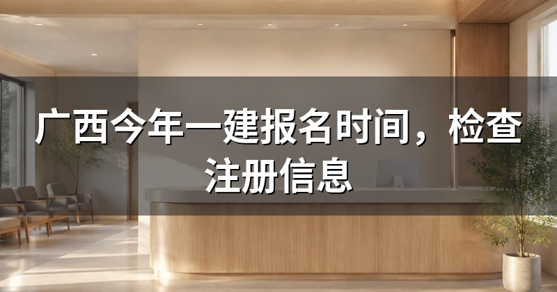 广西今年一建报名时间,检查注册信息