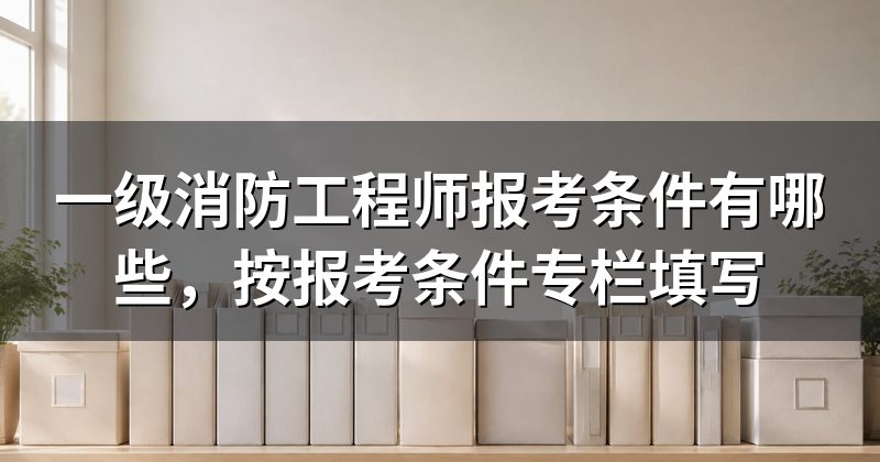 一级消防工程师报考条件有哪些，按报考条件专栏填写