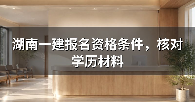 湖南一建报名资格条件,核对学历材料