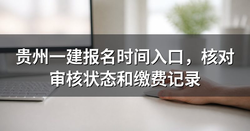 贵州一建报名时间入口,核对审核状态和缴费记录