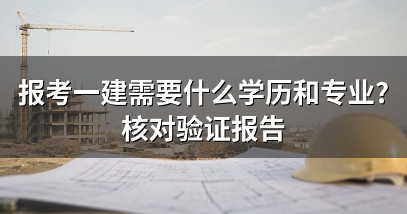 报考一建需要什么学历和专业?核对验证报告