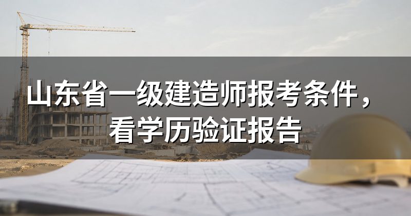 山东省一级建造师报考条件，看学历验证报告