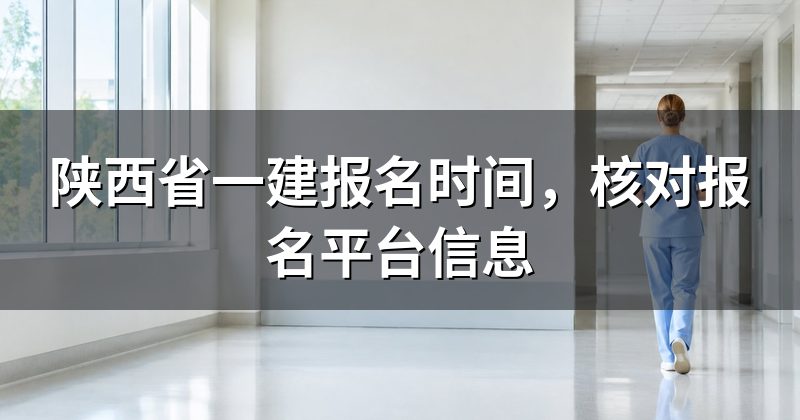 陕西省一建报名时间,核对报名平台信息