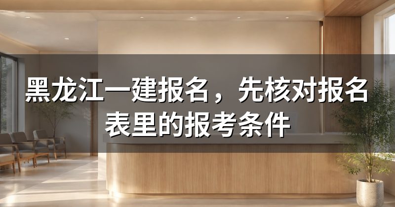 黑龙江一建报名,先核对报名表里的报考条件