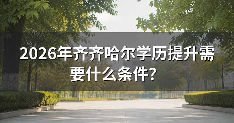 2026年齐齐哈尔学历提升需要什么条件?