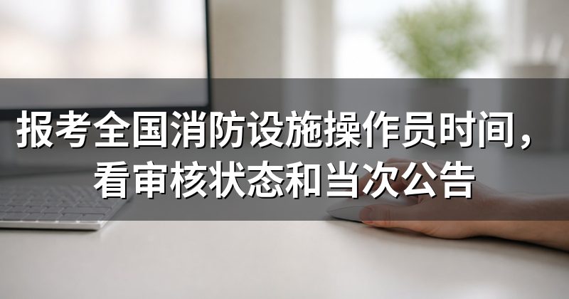 报考全国消防设施操作员时间，看审核状态和当次公告